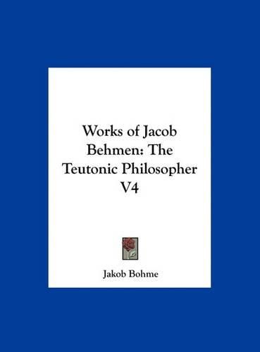 Works of Jacob Behmen: The Teutonic Philosopher V4