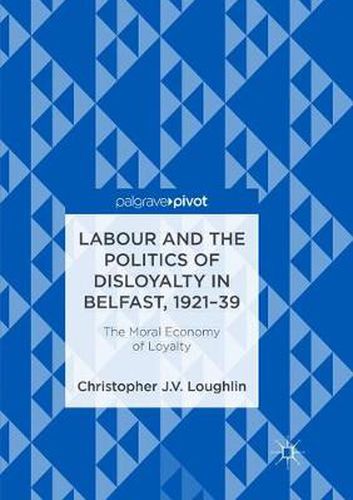 Cover image for Labour and the Politics of Disloyalty in Belfast, 1921-39: The Moral Economy of Loyalty