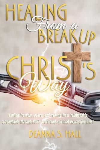 Cover image for Healing From A Breakup Christ's Way: Finding freedom, peace, and healing from relationship strongholds through God's word and spiritual expressive arts