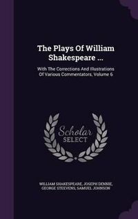 Cover image for The Plays of William Shakespeare ...: With the Corrections and Illustrations of Various Commentators, Volume 6