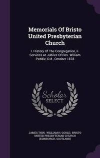 Cover image for Memorials of Bristo United Presbyterian Church: I. History of the Congregation, II. Services at Jubilee of REV. William Peddie, D.D., October 1878