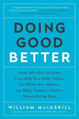 Cover image for Doing Good Better: How Effective Altruism Can Help You Help Others, Do Work that Matters, and Make Smarter Choices about Giving Back