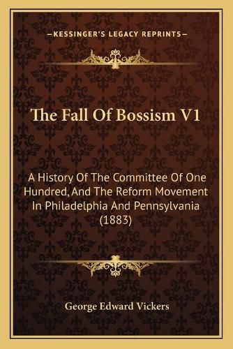 Cover image for The Fall of Bossism V1: A History of the Committee of One Hundred, and the Reform Movement in Philadelphia and Pennsylvania (1883)