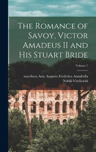 The Romance of Savoy, Victor Amadeus II and His Stuart Bride; Volume 1