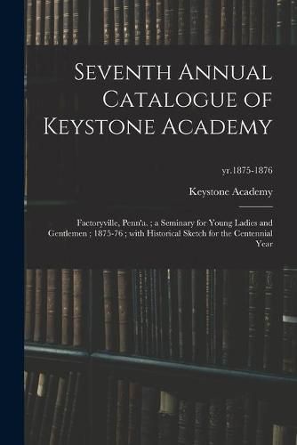 Cover image for Seventh Annual Catalogue of Keystone Academy: Factoryville, Penn'a.; a Seminary for Young Ladies and Gentlemen; 1875-76; With Historical Sketch for the Centennial Year; yr.1875-1876