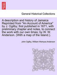 Cover image for A Description and History of Jamaica Reprinted from an Account of America by J. Ogilby; First Published in 1671, with Preliminary Chapter and Notes, to Connect the Work with Our Own Times; By W. W. Anderson. (with a Map of the Island.).