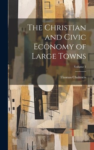 Cover image for The Christian and Civic Economy of Large Towns; Volume 1