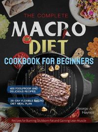 Cover image for The Complete Macro Diet Cookbook for Beginners: 400 Foolproof and Delicious Recipes for Burning Stubborn Fat and Gaining Lean Muscle with 28-day Flexible Macro Diet Meal Plan