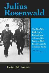 Cover image for Julius Rosenwald: The Man Who Built Sears, Roebuck and Advanced the Cause of Black Education in the American South