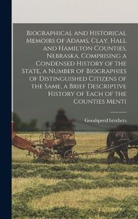 Cover image for Biographical and Historical Memoirs of Adams, Clay, Hall and Hamilton Counties, Nebraska, Comprising a Condensed History of the State, a Number of Biographies of Distinguished Citizens of the Same, a Brief Descriptive History of Each of the Counties Menti