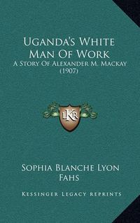 Cover image for Uganda's White Man of Work: A Story of Alexander M. MacKay (1907)