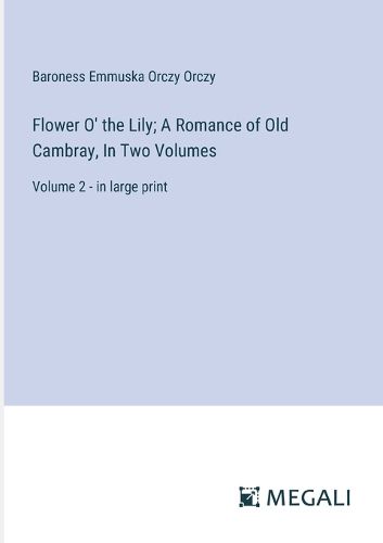 Flower O' the Lily; A Romance of Old Cambray, In Two Volumes