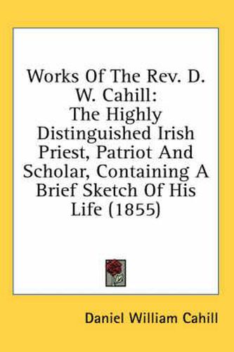 Works of the REV. D. W. Cahill: The Highly Distinguished Irish Priest, Patriot and Scholar, Containing a Brief Sketch of His Life (1855)