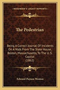 Cover image for The Pedestrian: Being a Correct Journal of Incidents on a Walk from the State House, Boston, Massachusetts, to the U. S. Capital (1862)