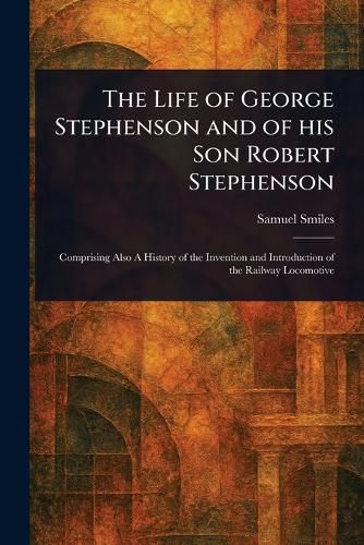 Cover image for The Life of George Stephenson and of His Son Robert Stephenson