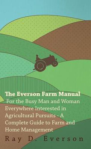 Cover image for The Everson Farm Manual - For The Busy Man And Woman Everywhere Interested In Agricultural Pursuits - A Complete Guide To Farm And Home Management