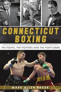 Cover image for Connecticut Boxing: The Fights, the Fighters and the Fight Game