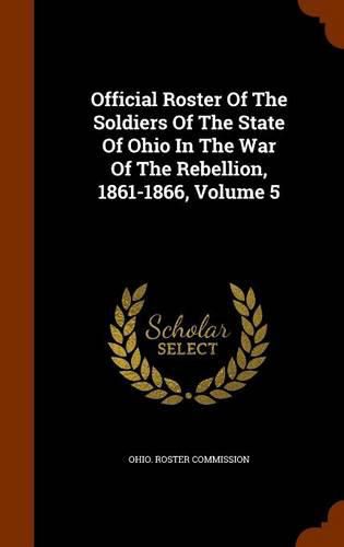 Cover image for Official Roster of the Soldiers of the State of Ohio in the War of the Rebellion, 1861-1866, Volume 5