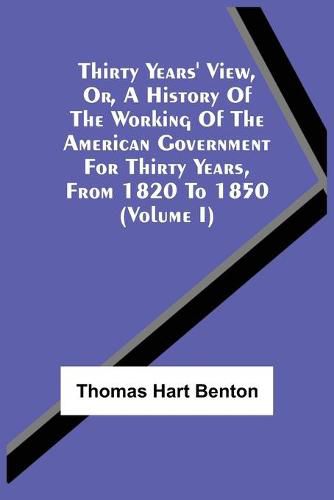 Cover image for Thirty Years' View, Or, A History Of The Working Of The American Government For Thirty Years, From 1820 To 1850 (Volume I)