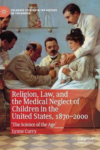 Cover image for Religion, Law, and the Medical Neglect of Children in the United States, 1870-2000: 'The Science of the Age