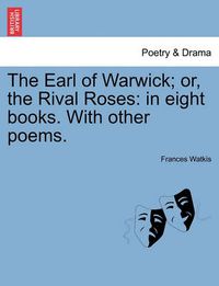 Cover image for The Earl of Warwick; Or, the Rival Roses: In Eight Books. with Other Poems.