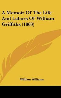 Cover image for A Memoir of the Life and Labors of William Griffiths (1863)