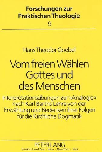 Vom Freien Waehlen Gottes Und Des Menschen: Interpretationsuebungen Zur 'Analogie' Nach Karl Barths Lehre Von Der Erwaehlung Und Bedenken Ihrer Folgen Fuer Die Kirchliche Dogmatik