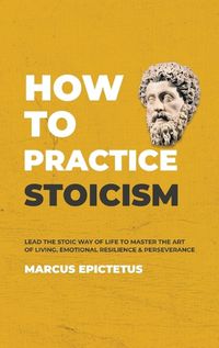 Cover image for How to Practice Stoicism: Lead the Stoic way of Life to Master the Art of Living, Emotional Resilience & Perseverance - Make your everyday Modern life Calm, Confident & Positive