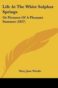 Cover image for Life At The White Sulphur Springs: Or Pictures Of A Pleasant Summer (1857)