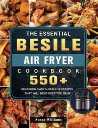Cover image for The Essential Besile Air Fryer Cookbook: 550+ Delicious, Easy & Healthy Recipes That Will Help Keep You Sane