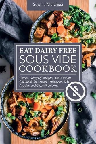 Cover image for Eat Dairy Free Sous Vide Cookbook: Simple, Satisfying Recipes. The Ultimate Cookbook for Lactose Intolerance, Milk Allergies, and Casein-Free Living