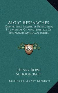 Cover image for Algic Researches: Comprising Inquiries Respecting the Mental Characteristics of the North American Indies