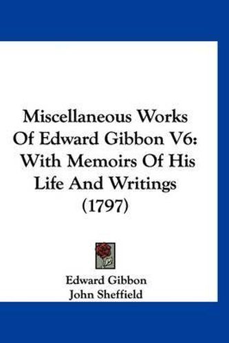 Cover image for Miscellaneous Works of Edward Gibbon V6: With Memoirs of His Life and Writings (1797)