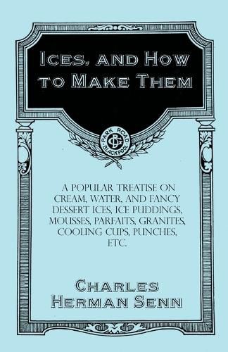 Ices, and How to Make Them - A Popular Treatise on Cream, Water, and Fancy Dessert Ices, Ice Puddings, Mousses, Parfaits, Granites, Cooling Cups, Punches, etc.