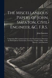 Cover image for The Miscellaneous Papers of John Smeaton, Civil Engineer, &c. F.R.S.