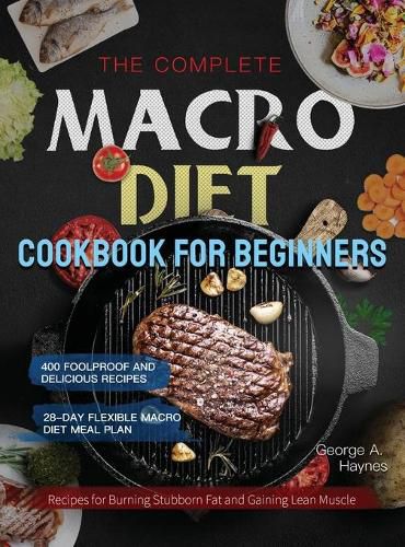 The Complete Macro Diet Cookbook for Beginners: 400 Foolproof and Delicious Recipes for Burning Stubborn Fat and Gaining Lean Muscle with 28-day Flexible Macro Diet Meal Plan