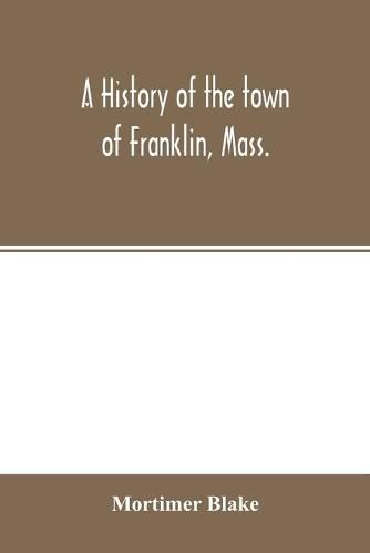 Cover image for A history of the town of Franklin, Mass.; from its settlement to the completion of its first century, 2d March, 1878; with genealogical notices of its earliest families, sketches of its professional men, and a report of the centennial celebration