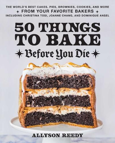 50 Things To Bake Before You Die: The World's Best Cakes, Pies, Brownies, Cookies, and More from Your Favorite Bakers, Including Christina Tosi, Joanne Chang, and Dominique Ansel