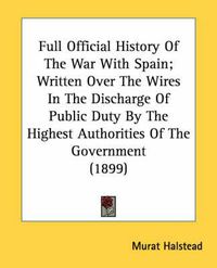 Cover image for Full Official History of the War with Spain; Written Over the Wires in the Discharge of Public Duty by the Highest Authorities of the Government (1899)