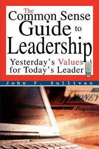 Cover image for The Common Sense Guide to Leadership: Yesterday's Values for Today's Leader