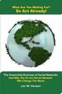 Cover image for What Are You Waiting For? So Act Already!(The Unsociable Business of Social Networking And Why The So Act Social Network Will Change The World)