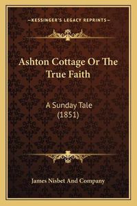 Cover image for Ashton Cottage or the True Faith: A Sunday Tale (1851)