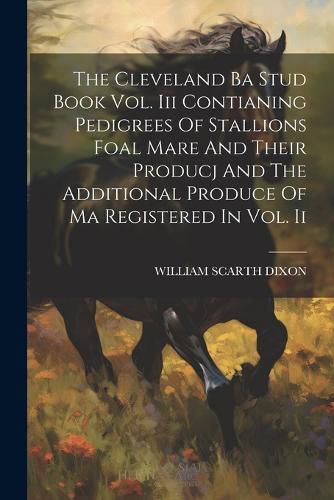 Cover image for The Cleveland Ba Stud Book Vol. Iii Contianing Pedigrees Of Stallions Foal Mare And Their Producj And The Additional Produce Of Ma Registered In Vol. Ii