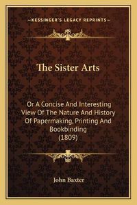 Cover image for The Sister Arts: Or a Concise and Interesting View of the Nature and History of Papermaking, Printing and Bookbinding (1809)