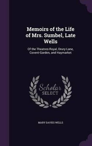 Cover image for Memoirs of the Life of Mrs. Sumbel, Late Wells: Of the Theatres-Royal, Drury-Lane, Covent-Garden, and Haymarket