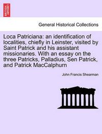 Cover image for Loca Patriciana: An Identification of Localities, Chiefly in Leinster, Visited by Saint Patrick and His Assistant Missionaries. with an Essay on the Three Patricks, Palladius, Sen Patrick, and Patrick Maccalphurn