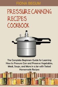 Cover image for Pressure Canning Recipes Cookbook: The Complete Beginners Guide for Learning How to Pressure Can and Preserve Vegetables, Meat, Soups, and More in a Jar with Tested Homemade Recipes