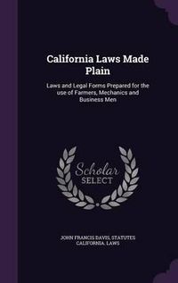 Cover image for California Laws Made Plain: Laws and Legal Forms Prepared for the Use of Farmers, Mechanics and Business Men