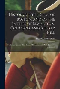 Cover image for History of the Siege of Boston, and of the Battles of Lexington, Concord, and Bunker Hill