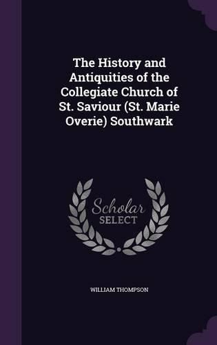 Cover image for The History and Antiquities of the Collegiate Church of St. Saviour (St. Marie Overie) Southwark